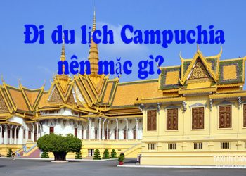 Đi Du Lịch Campuchia Nên Mặc Gì ? Cần Chuẩn Bị Những Gì ?