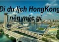 Đi Du Lịch Hong Kong Nên Mặc Gì ? Cần Chuẩn Bị Những Gì ?