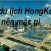 Đi Du Lịch Hong Kong Nên Mặc Gì ? Cần Chuẩn Bị Những Gì ?