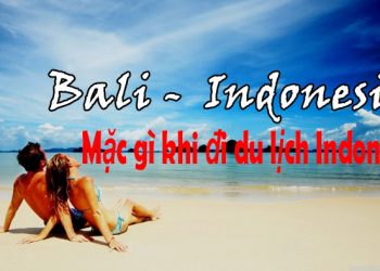 Đi Du Lịch Indonesia Nên Mặc Gì ? Cần Chuẩn Bị Những Gì ?