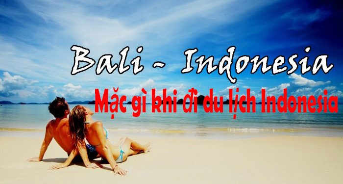Đi Du Lịch Indonesia Nên Mặc Gì ? Cần Chuẩn Bị Những Gì ?
