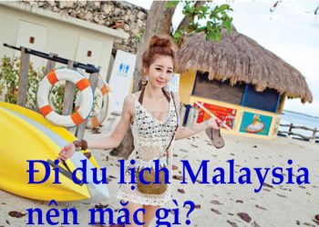 Đi Du Lịch Malaysia Nên Mặc Gì ? Cần Chuẩn Bị Những Gì ?