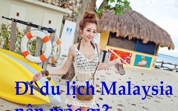 Đi Du Lịch Malaysia Nên Mặc Gì ? Cần Chuẩn Bị Những Gì ?