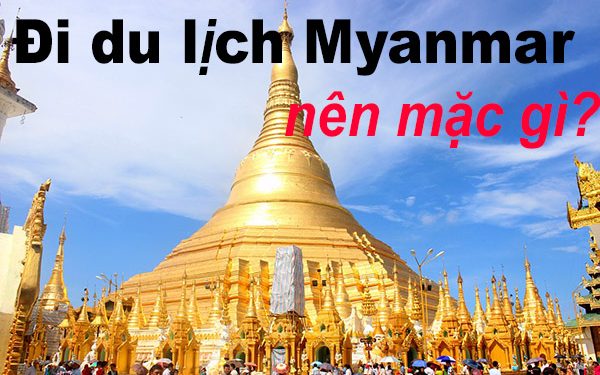 Đi Du Lịch Myanmar Nên Mặc Gì ? Cần Chuẩn Bị Những Gì ?