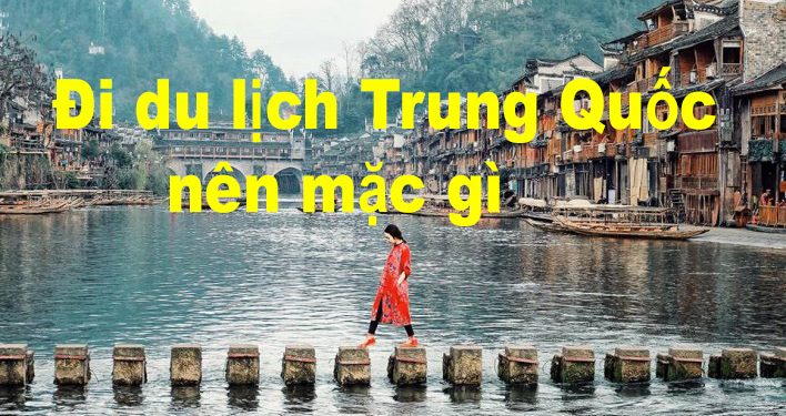 Đi Du Lịch Trung Quốc Nên Mặc Gì ? Cần Chuẩn Bị Những Gì ?